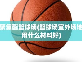 聚氨酯篮球场(篮球场室外场地用什么材料好)