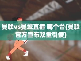 曼联vs曼城直播 哪个台(曼联官方宣布双重引援)