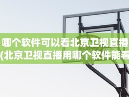哪个软件可以看北京卫视直播(北京卫视直播用哪个软件能看到)