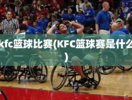 kfc篮球比赛(KFC篮球赛是什么)