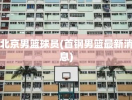 北京男篮球员(首钢男篮最新消息)