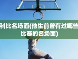 科比名场面(他生前曾有过哪些比赛的名场面)