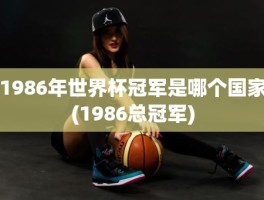 1986年世界杯冠军是哪个国家(1986总冠军)