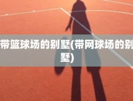 带篮球场的别墅(带网球场的别墅)