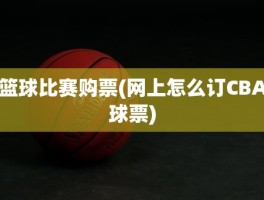 篮球比赛购票(网上怎么订CBA球票)