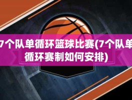 7个队单循环篮球比赛(7个队单循环赛制如何安排)