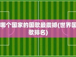 哪个国家的国歌最震撼(世界国歌排名)