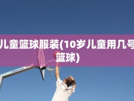 儿童篮球服装(10岁儿童用几号篮球)