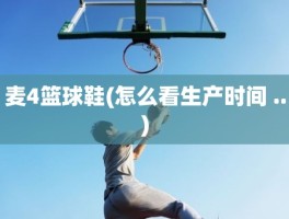 麦4篮球鞋(怎么看生产时间 ..)