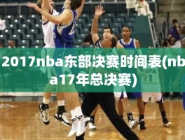 2017nba东部决赛时间表(nba17年总决赛)