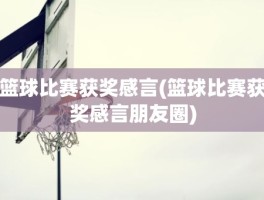 篮球比赛获奖感言(篮球比赛获奖感言朋友圈)