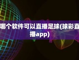 哪个软件可以直播足球(球彩直播app)