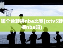 哪个台转播nba比赛(cctv5转播nba吗)