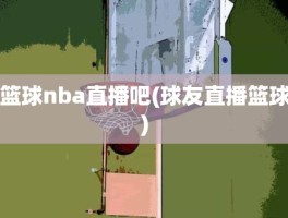 篮球nba直播吧(球友直播篮球)