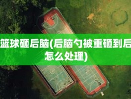 篮球砸后脑(后脑勺被重砸到后怎么处理)