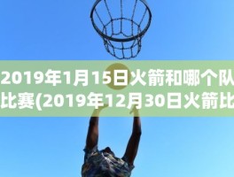 2019年1月15日火箭和哪个队比赛(2019年12月30日火箭比赛)