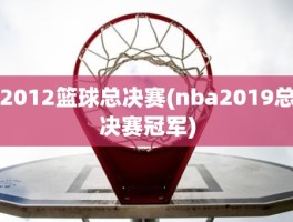 2012篮球总决赛(nba2019总决赛冠军)