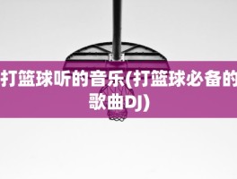打篮球听的音乐(打篮球必备的歌曲DJ)