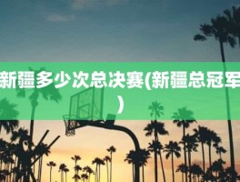 新疆多少次总决赛(新疆总冠军)