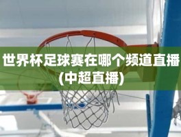 世界杯足球赛在哪个频道直播(中超直播)