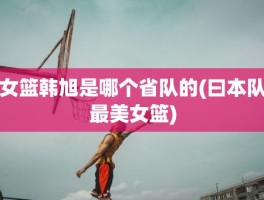 女篮韩旭是哪个省队的(曰本队最美女篮)
