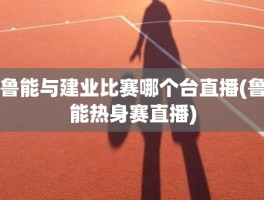 鲁能与建业比赛哪个台直播(鲁能热身赛直播)