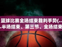 篮球比赛全场结束裁判手势(...半场结束、第三节、全场结束裁判的手势分别是什么最好有)
