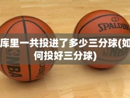 库里一共投进了多少三分球(如何投好三分球)