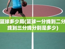 篮球多少局(篮球一分线到二分线到三分线分别是多少)