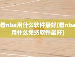 看nba用什么软件最好(看nba用什么免费软件最好)