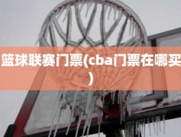 篮球联赛门票(cba门票在哪买)