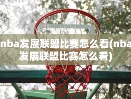 nba发展联盟比赛怎么看(nba发展联盟比赛怎么看)