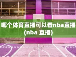 哪个体育直播可以看nba直播(nba 直播)