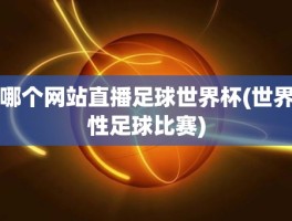 哪个网站直播足球世界杯(世界性足球比赛)