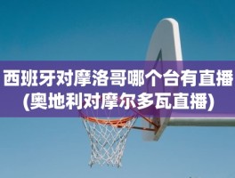 西班牙对摩洛哥哪个台有直播(奥地利对摩尔多瓦直播)