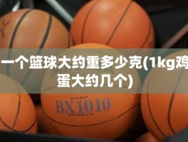 一个篮球大约重多少克(1kg鸡蛋大约几个)