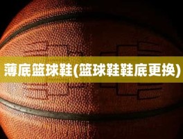 薄底篮球鞋(篮球鞋鞋底更换)