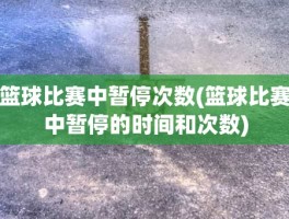 篮球比赛中暂停次数(篮球比赛中暂停的时间和次数)