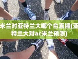 米兰对亚特兰大哪个台直播(亚特兰大对ac米兰预测)