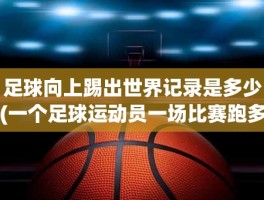 足球向上踢出世界记录是多少(一个足球运动员一场比赛跑多少公里)