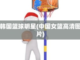韩国篮球明星(中国女篮高清图片)