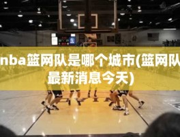nba篮网队是哪个城市(篮网队最新消息今天)