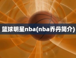 篮球明星nba(nba乔丹简介)