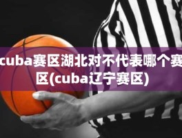 cuba赛区湖北对不代表哪个赛区(cuba辽宁赛区)