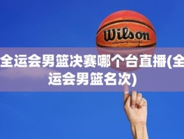 全运会男篮决赛哪个台直播(全运会男篮名次)