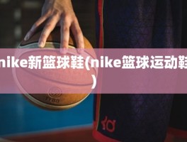 nike新篮球鞋(nike篮球运动鞋)