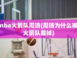 nba火箭队周琦(周琦为什么被火箭队裁掉)
