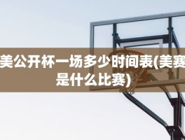 美公开杯一场多少时间表(美赛是什么比赛)