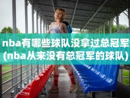 nba有哪些球队没拿过总冠军(nba从来没有总冠军的球队)