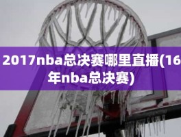 2017nba总决赛哪里直播(16年nba总决赛)